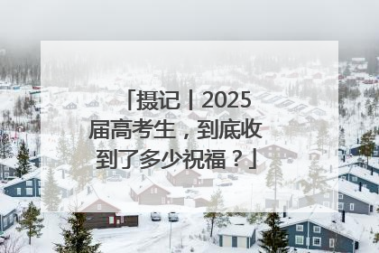 摄记丨2025届高考生，到底收到了多少祝福？