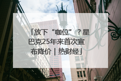 放下“咖位”？星巴克25年来首次宣布降价｜热财经