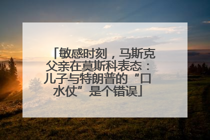敏感时刻，马斯克父亲在莫斯科表态：儿子与特朗普的“口水仗”是个错误