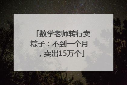 数学老师转行卖粽子：不到一个月，卖出15万个