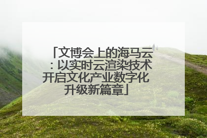 文博会上的海马云：以实时云渲染技术开启文化产业数字化升级新篇章