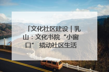 文化社区建设｜乳山：文化书院“小窗口” 撬动社区生活“大幸福”