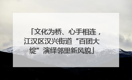 文化为桥、心手相连，江汉区汉兴街道“百团大绽”演绎邻里新风貌