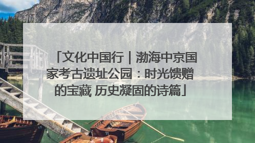 文化中国行｜渤海中京国家考古遗址公园：时光馈赠的宝藏 历史凝固的诗篇