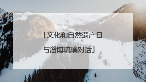 文化和自然遗产日与淄博琉璃对话