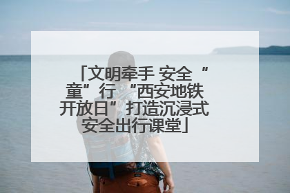 文明牵手 安全“童”行 “西安地铁开放日”打造沉浸式安全出行课堂