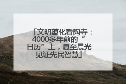 文明蕴化看陶寺：4000多年前的“日历”上，夏至晨光见证先民智慧
