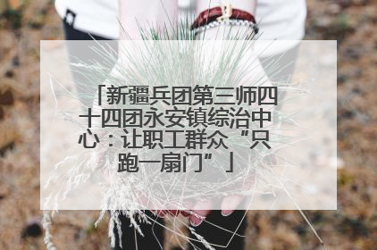 新疆兵团第三师四十四团永安镇综治中心：让职工群众“只跑一扇门”