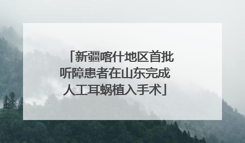 新疆喀什地区首批听障患者在山东完成人工耳蜗植入手术