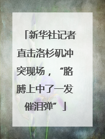 新华社记者直击洛杉矶冲突现场，“胳膊上中了一发催泪弹”