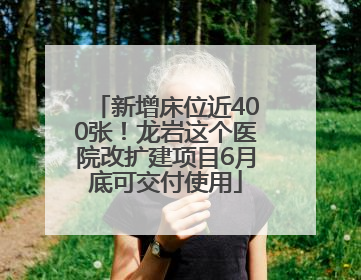 新增床位近400张！龙岩这个医院改扩建项目6月底可交付使用