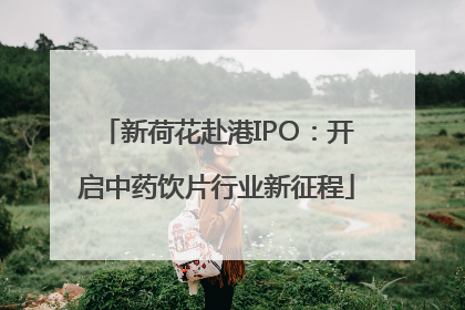 新荷花赴港IPO：开启中药饮片行业新征程