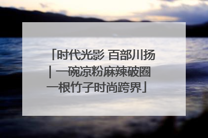 时代光影 百部川扬｜一碗凉粉麻辣破圈 一根竹子时尚跨界