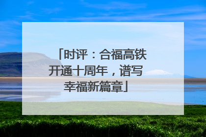 时评：合福高铁开通十周年，谱写幸福新篇章
