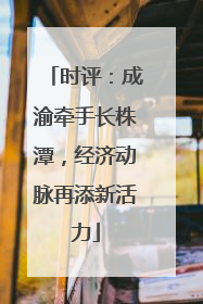 时评：成渝牵手长株潭，经济动脉再添新活力