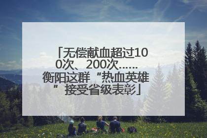 无偿献血超过100次、200次……衡阳这群“热血英雄”接受省级表彰