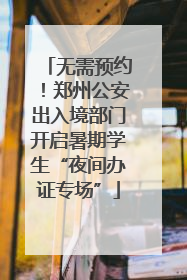 无需预约！郑州公安出入境部门开启暑期学生“夜间办证专场”