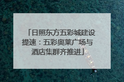 日照东方五彩城建设提速：五彩奥莱广场与酒店集群齐推进