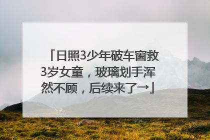 日照3少年破车窗救3岁女童，玻璃划手浑然不顾，后续来了→