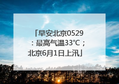 早安北京0529：最高气温33℃；北京6月1日上汛