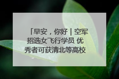 早安，你好｜空军招选女飞行学员 优秀者可获清北等高校“双学籍”