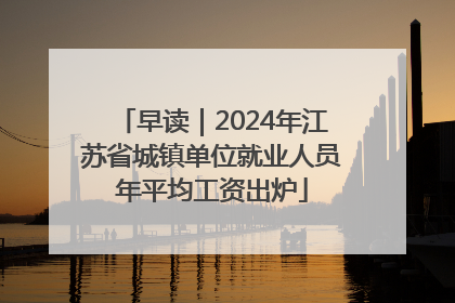 早读｜2024年江苏省城镇单位就业人员年平均工资出炉