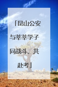 昆山公安与莘莘学子同战斗、共赴考