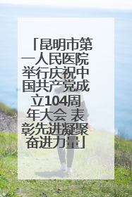 昆明市第一人民医院举行庆祝中国共产党成立104周年大会 表彰先进凝聚奋进力量
