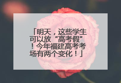 明天，这些学生可以放“高考假”！今年福建高考考场有两个变化！