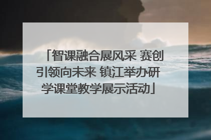 智课融合展风采 赛创引领向未来 镇江举办研学课堂教学展示活动