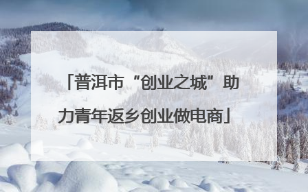 普洱市“创业之城”助力青年返乡创业做电商