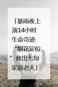 暴雨夜上演14小时生命奇迹 “烟花定位”救出七旬采菌老人