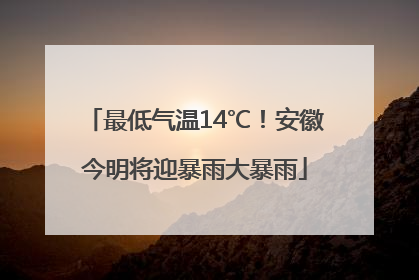 最低气温14℃！安徽今明将迎暴雨大暴雨