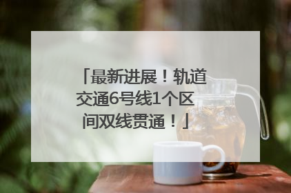 最新进展！轨道交通6号线1个区间双线贯通！