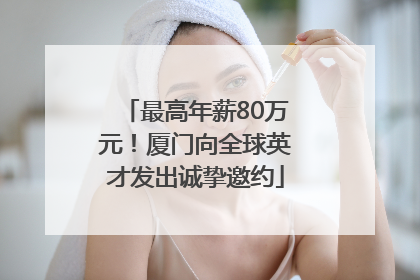 最高年薪80万元！厦门向全球英才发出诚挚邀约