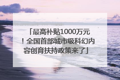 最高补贴1000万元！全国首部城市级科幻内容创育扶持政策来了