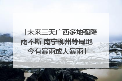 未来三天广西多地强降雨不断 南宁柳州等局地今有暴雨或大暴雨