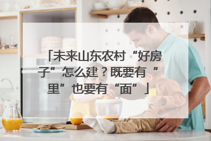 未来山东农村“好房子”怎么建？既要有“里”也要有“面”