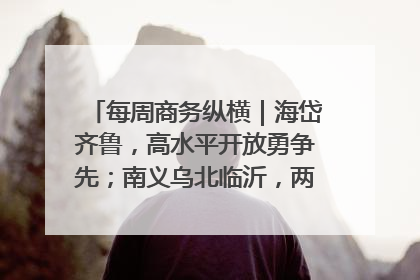 每周商务纵横｜海岱齐鲁，高水平开放勇争先；南义乌北临沂，两扇窗里观外贸