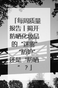 每周质量报告丨揭开防晒化妆品的“迷雾” “防护”还是“防晒”？
