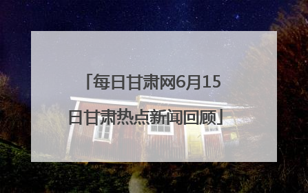 每日甘肃网6月15日甘肃热点新闻回顾