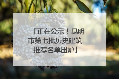 正在公示！昆明市第七批历史建筑推荐名单出炉