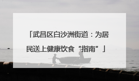 武昌区白沙洲街道：为居民送上健康饮食“指南”