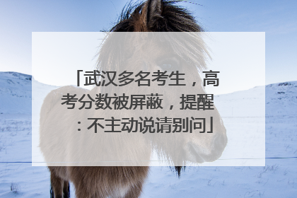 武汉多名考生，高考分数被屏蔽，提醒：不主动说请别问