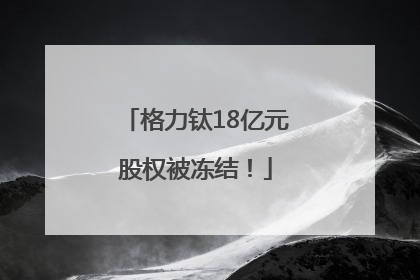 格力钛18亿元股权被冻结！