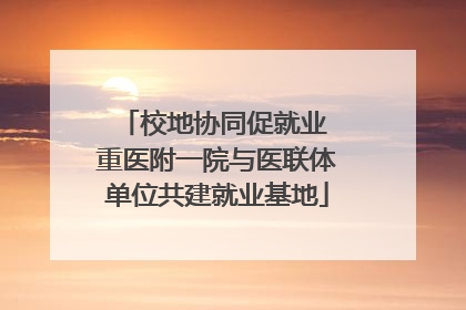 校地协同促就业 重医附一院与医联体单位共建就业基地