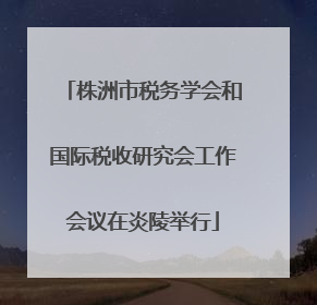 株洲市税务学会和国际税收研究会工作会议在炎陵举行