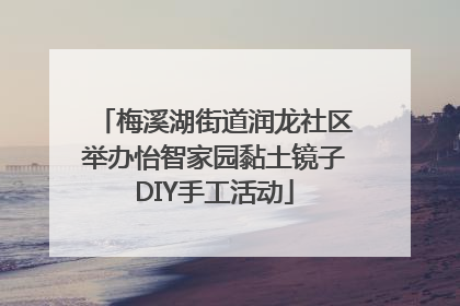 梅溪湖街道润龙社区举办怡智家园黏土镜子DIY手工活动