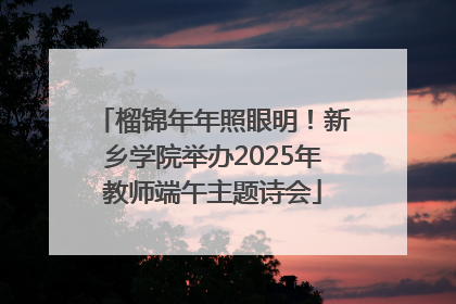 榴锦年年照眼明！新乡学院举办2025年教师端午主题诗会