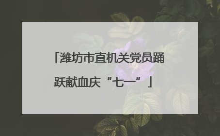 潍坊市直机关党员踊跃献血庆“七一”